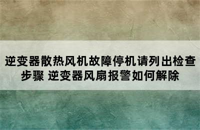 逆变器散热风机故障停机请列出检查步骤 逆变器风扇报警如何解除